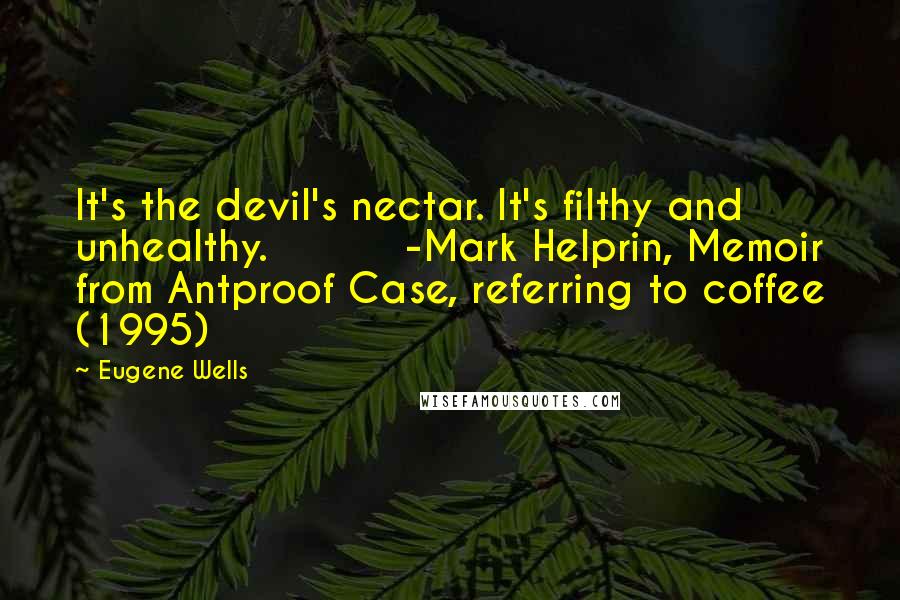 Eugene Wells Quotes: It's the devil's nectar. It's filthy and unhealthy. -Mark Helprin, Memoir from Antproof Case, referring to coffee (1995)