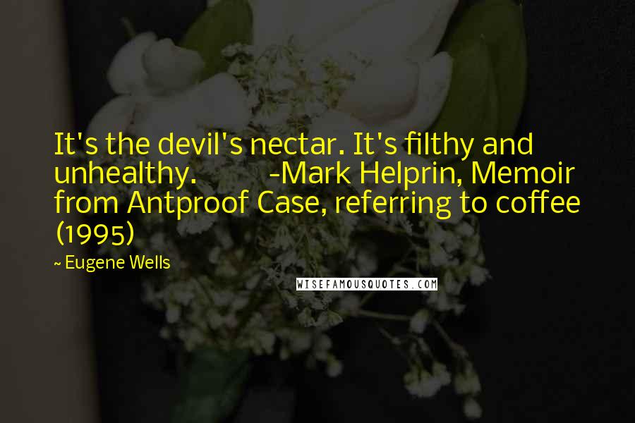 Eugene Wells Quotes: It's the devil's nectar. It's filthy and unhealthy. -Mark Helprin, Memoir from Antproof Case, referring to coffee (1995)