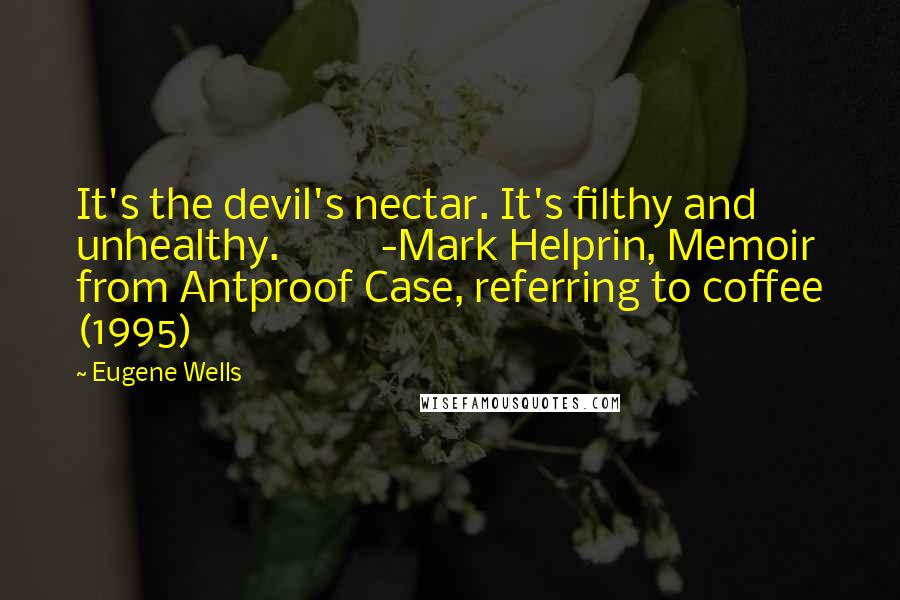 Eugene Wells Quotes: It's the devil's nectar. It's filthy and unhealthy.          -Mark Helprin, Memoir from Antproof Case, referring to coffee (1995)