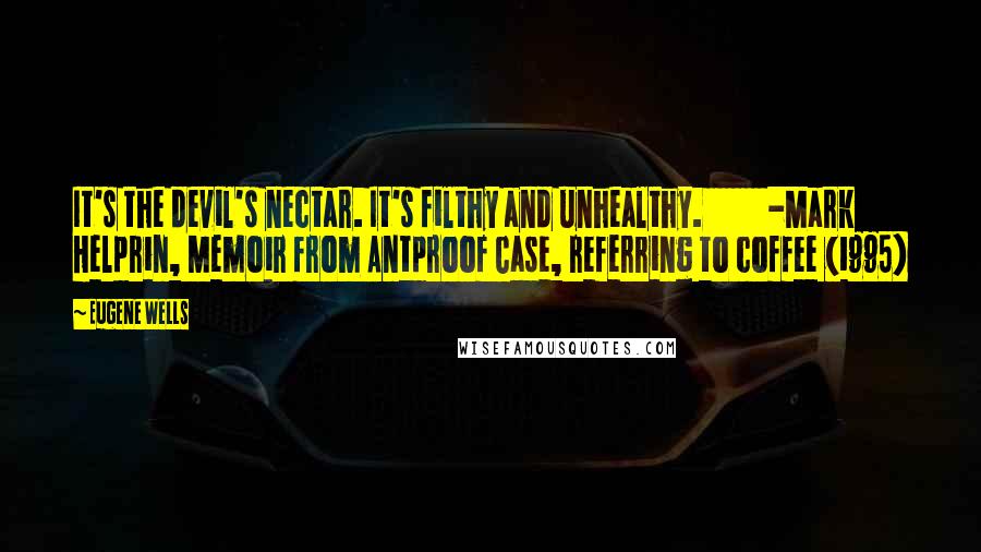 Eugene Wells Quotes: It's the devil's nectar. It's filthy and unhealthy.          -Mark Helprin, Memoir from Antproof Case, referring to coffee (1995)