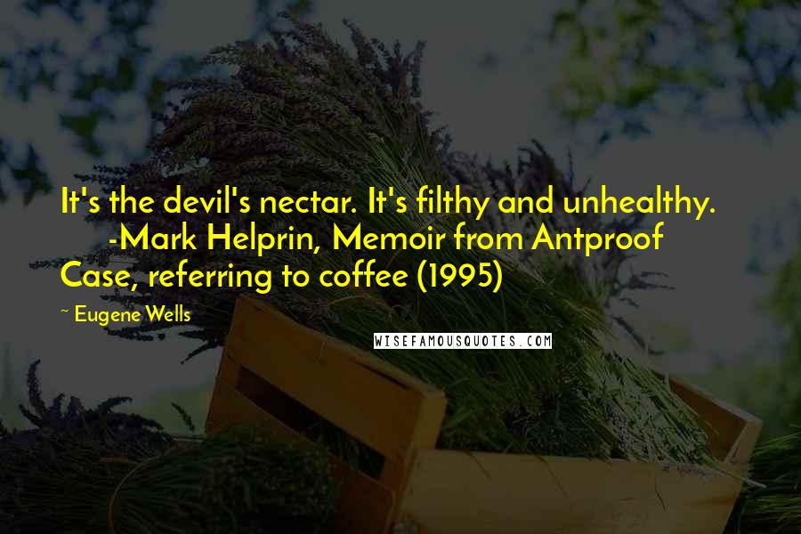 Eugene Wells Quotes: It's the devil's nectar. It's filthy and unhealthy.          -Mark Helprin, Memoir from Antproof Case, referring to coffee (1995)