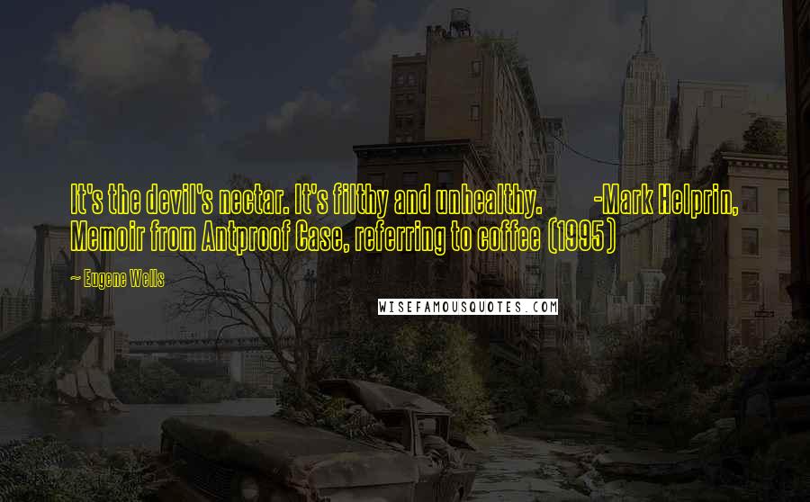 Eugene Wells Quotes: It's the devil's nectar. It's filthy and unhealthy.          -Mark Helprin, Memoir from Antproof Case, referring to coffee (1995)