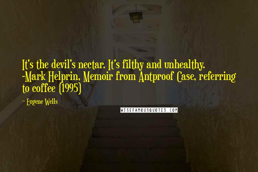 Eugene Wells Quotes: It's the devil's nectar. It's filthy and unhealthy.          -Mark Helprin, Memoir from Antproof Case, referring to coffee (1995)