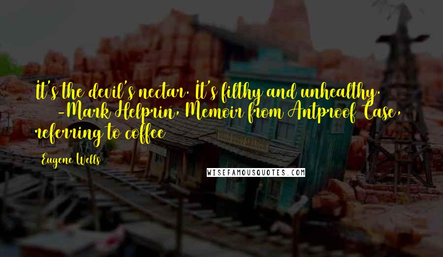 Eugene Wells Quotes: It's the devil's nectar. It's filthy and unhealthy.          -Mark Helprin, Memoir from Antproof Case, referring to coffee (1995)