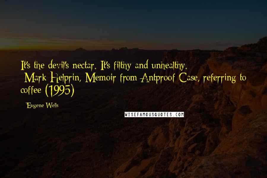 Eugene Wells Quotes: It's the devil's nectar. It's filthy and unhealthy. -Mark Helprin, Memoir from Antproof Case, referring to coffee (1995)