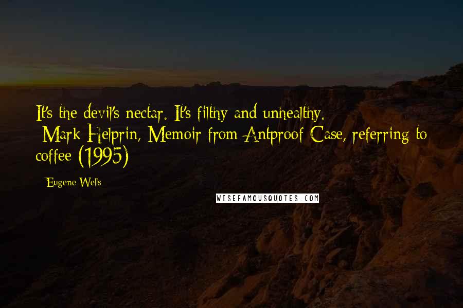 Eugene Wells Quotes: It's the devil's nectar. It's filthy and unhealthy.          -Mark Helprin, Memoir from Antproof Case, referring to coffee (1995)