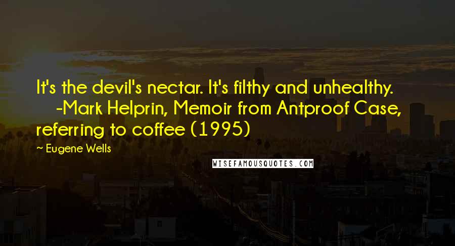 Eugene Wells Quotes: It's the devil's nectar. It's filthy and unhealthy.          -Mark Helprin, Memoir from Antproof Case, referring to coffee (1995)