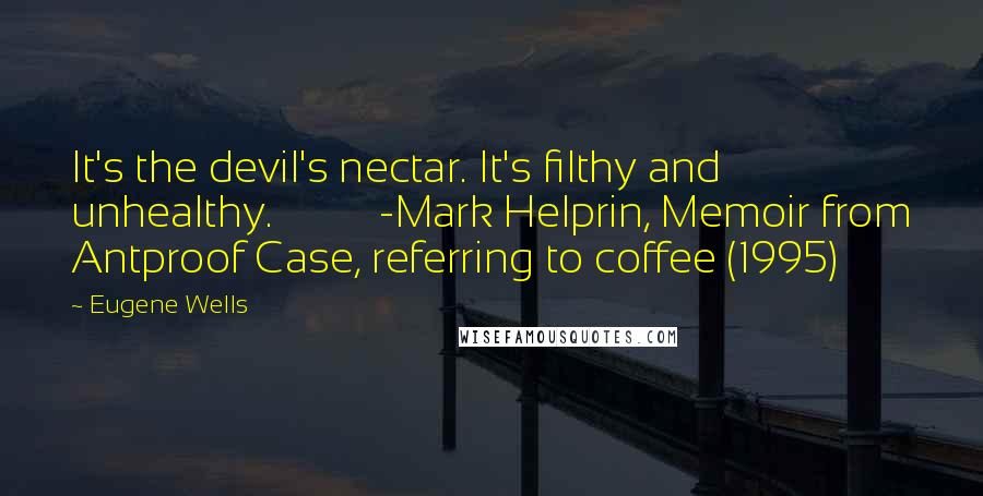 Eugene Wells Quotes: It's the devil's nectar. It's filthy and unhealthy.          -Mark Helprin, Memoir from Antproof Case, referring to coffee (1995)