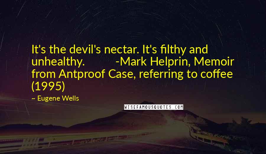 Eugene Wells Quotes: It's the devil's nectar. It's filthy and unhealthy.          -Mark Helprin, Memoir from Antproof Case, referring to coffee (1995)