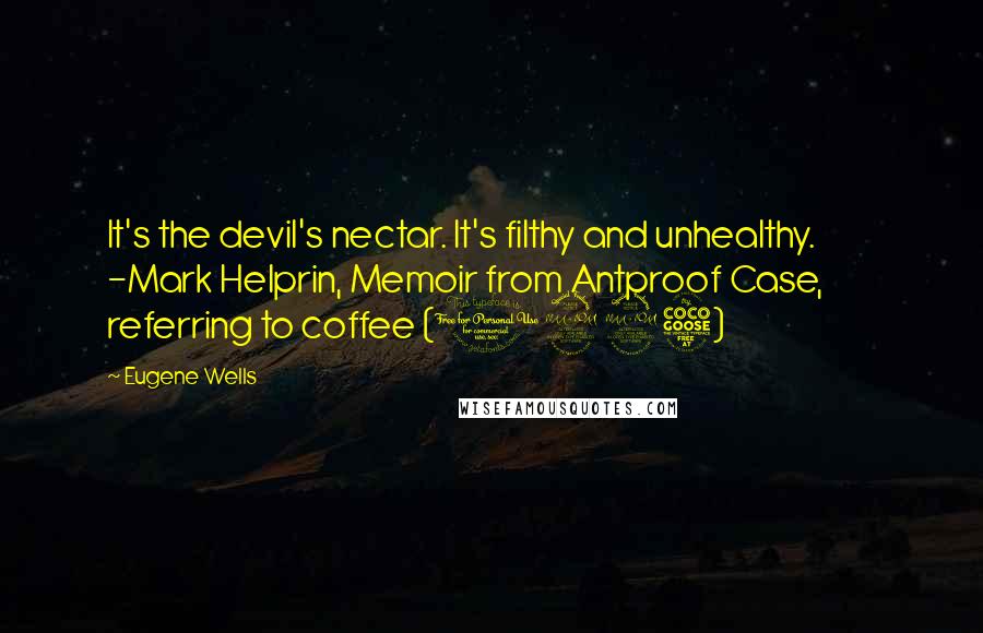 Eugene Wells Quotes: It's the devil's nectar. It's filthy and unhealthy.          -Mark Helprin, Memoir from Antproof Case, referring to coffee (1995)