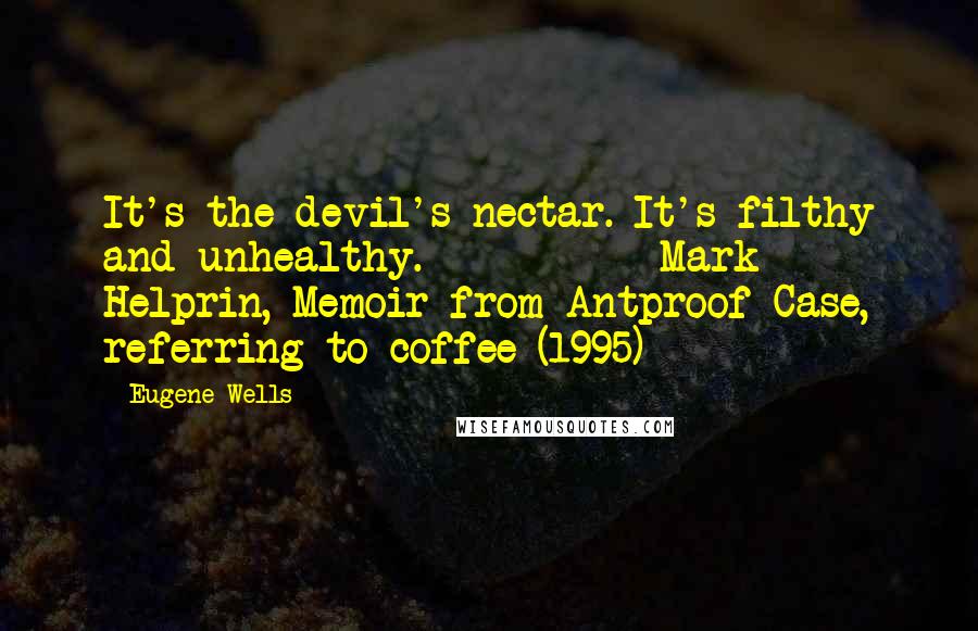 Eugene Wells Quotes: It's the devil's nectar. It's filthy and unhealthy.          -Mark Helprin, Memoir from Antproof Case, referring to coffee (1995)