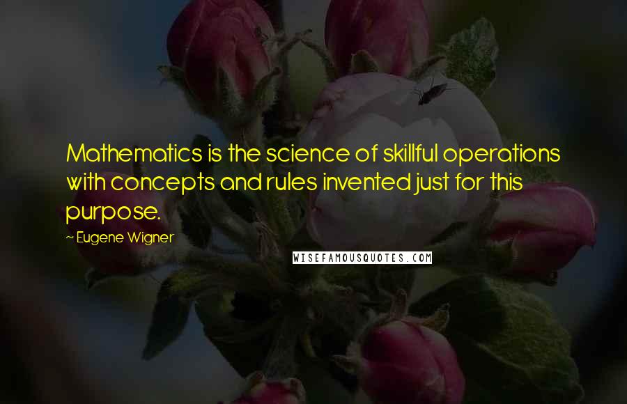 Eugene Wigner Quotes: Mathematics is the science of skillful operations with concepts and rules invented just for this purpose.