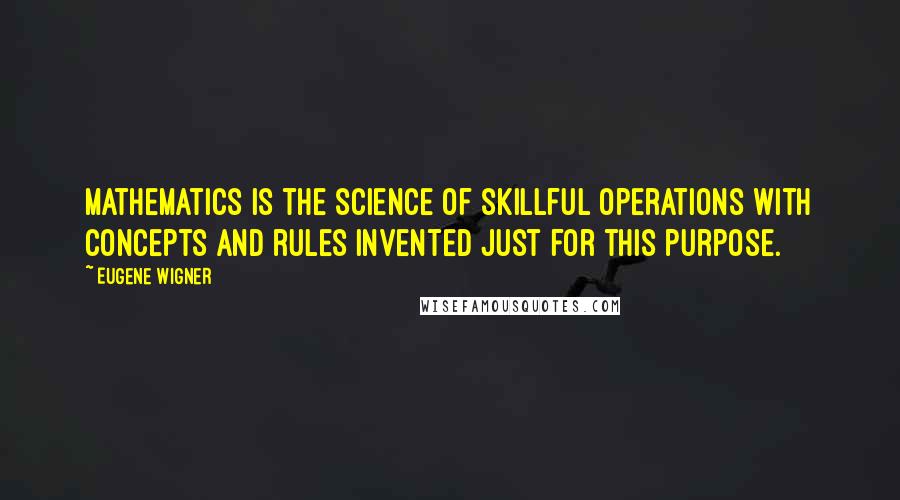 Eugene Wigner Quotes: Mathematics is the science of skillful operations with concepts and rules invented just for this purpose.