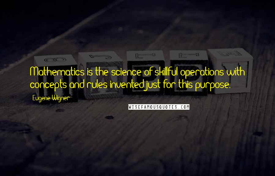 Eugene Wigner Quotes: Mathematics is the science of skillful operations with concepts and rules invented just for this purpose.