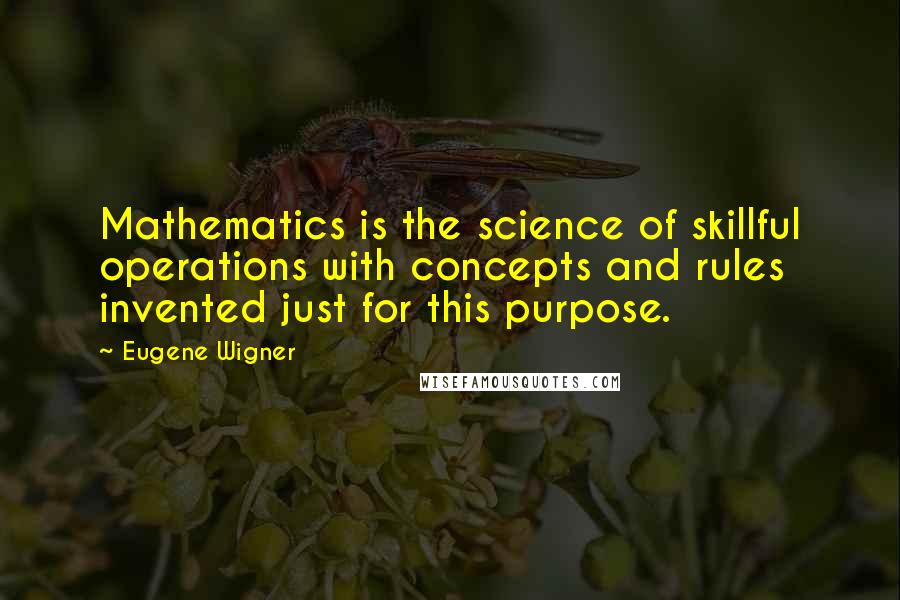 Eugene Wigner Quotes: Mathematics is the science of skillful operations with concepts and rules invented just for this purpose.