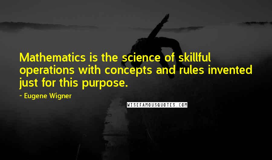 Eugene Wigner Quotes: Mathematics is the science of skillful operations with concepts and rules invented just for this purpose.