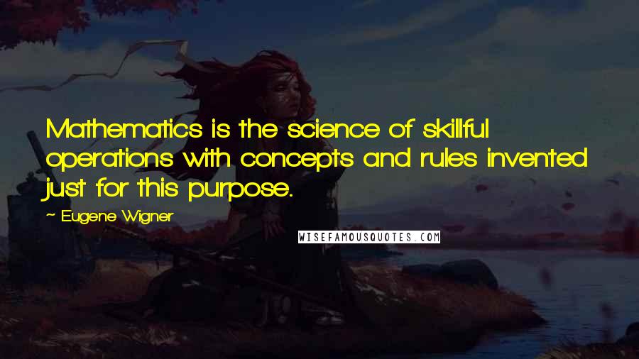 Eugene Wigner Quotes: Mathematics is the science of skillful operations with concepts and rules invented just for this purpose.