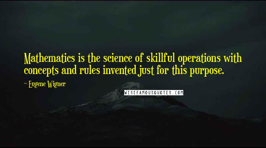 Eugene Wigner Quotes: Mathematics is the science of skillful operations with concepts and rules invented just for this purpose.