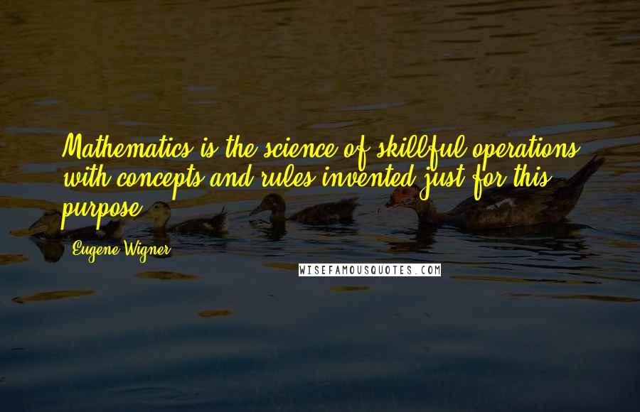 Eugene Wigner Quotes: Mathematics is the science of skillful operations with concepts and rules invented just for this purpose.