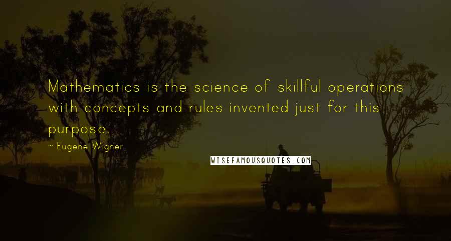 Eugene Wigner Quotes: Mathematics is the science of skillful operations with concepts and rules invented just for this purpose.