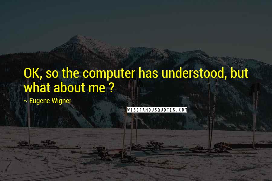 Eugene Wigner Quotes: OK, so the computer has understood, but what about me ?