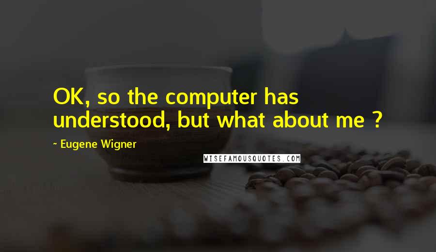 Eugene Wigner Quotes: OK, so the computer has understood, but what about me ?