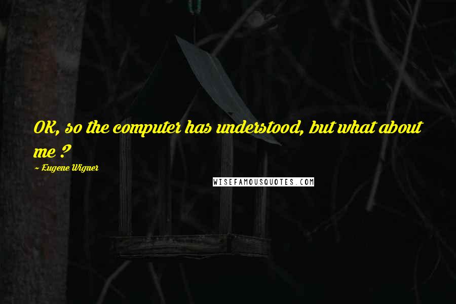 Eugene Wigner Quotes: OK, so the computer has understood, but what about me ?