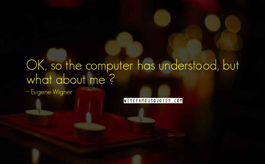Eugene Wigner Quotes: OK, so the computer has understood, but what about me ?