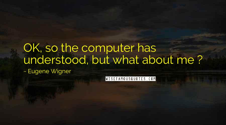 Eugene Wigner Quotes: OK, so the computer has understood, but what about me ?
