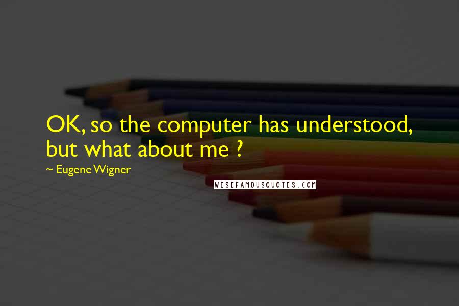 Eugene Wigner Quotes: OK, so the computer has understood, but what about me ?