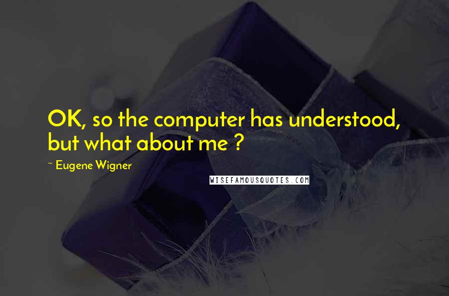 Eugene Wigner Quotes: OK, so the computer has understood, but what about me ?