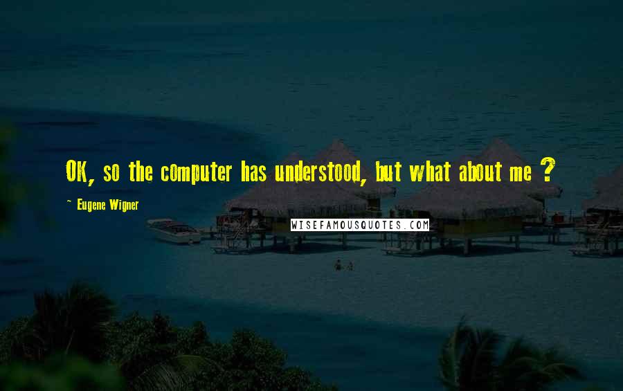Eugene Wigner Quotes: OK, so the computer has understood, but what about me ?