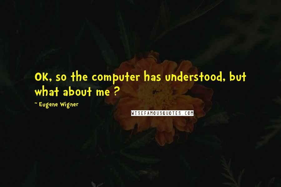 Eugene Wigner Quotes: OK, so the computer has understood, but what about me ?