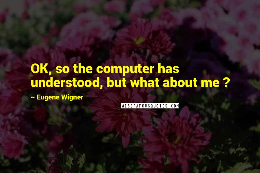 Eugene Wigner Quotes: OK, so the computer has understood, but what about me ?