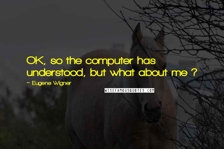 Eugene Wigner Quotes: OK, so the computer has understood, but what about me ?