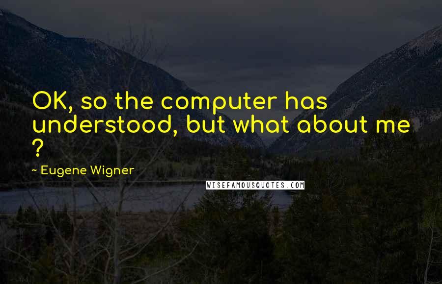 Eugene Wigner Quotes: OK, so the computer has understood, but what about me ?