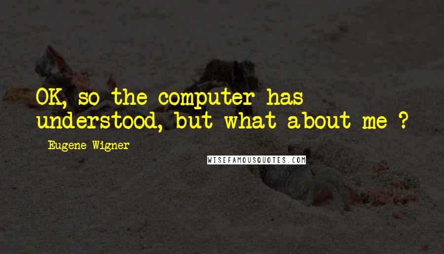 Eugene Wigner Quotes: OK, so the computer has understood, but what about me ?