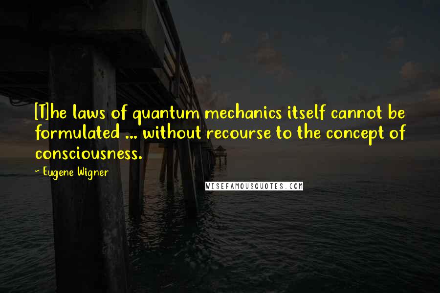 Eugene Wigner Quotes: [T]he laws of quantum mechanics itself cannot be formulated ... without recourse to the concept of consciousness.