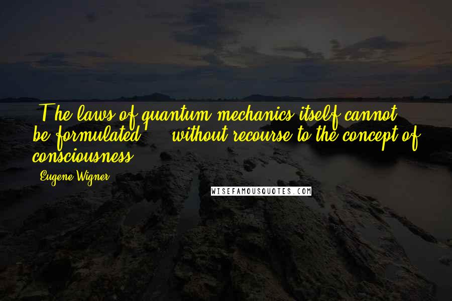 Eugene Wigner Quotes: [T]he laws of quantum mechanics itself cannot be formulated ... without recourse to the concept of consciousness.