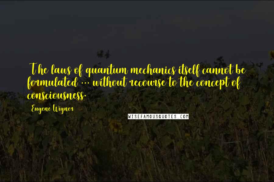 Eugene Wigner Quotes: [T]he laws of quantum mechanics itself cannot be formulated ... without recourse to the concept of consciousness.