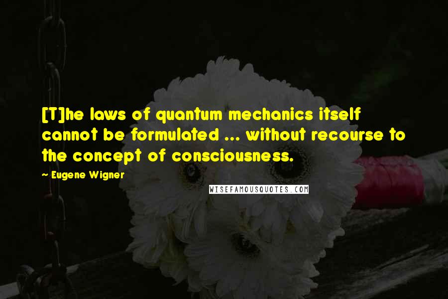 Eugene Wigner Quotes: [T]he laws of quantum mechanics itself cannot be formulated ... without recourse to the concept of consciousness.