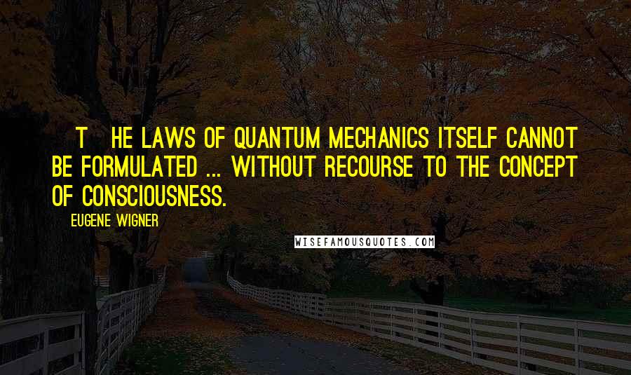 Eugene Wigner Quotes: [T]he laws of quantum mechanics itself cannot be formulated ... without recourse to the concept of consciousness.