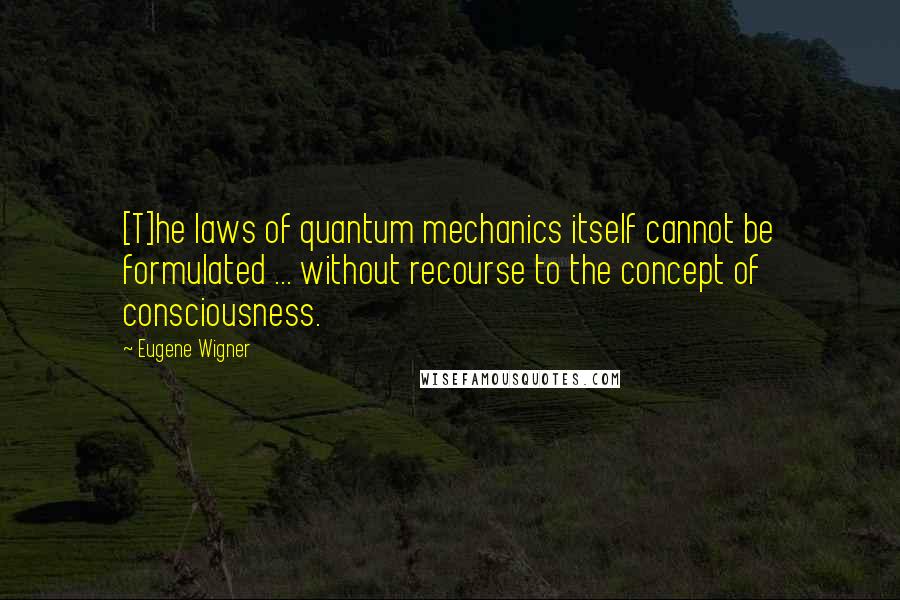 Eugene Wigner Quotes: [T]he laws of quantum mechanics itself cannot be formulated ... without recourse to the concept of consciousness.