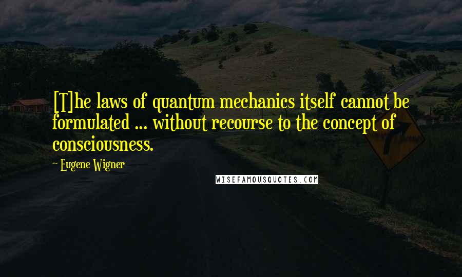 Eugene Wigner Quotes: [T]he laws of quantum mechanics itself cannot be formulated ... without recourse to the concept of consciousness.