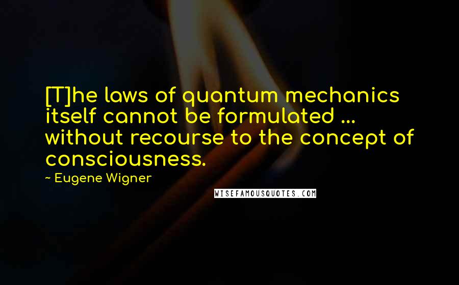 Eugene Wigner Quotes: [T]he laws of quantum mechanics itself cannot be formulated ... without recourse to the concept of consciousness.