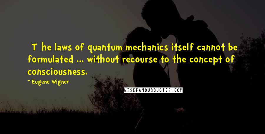 Eugene Wigner Quotes: [T]he laws of quantum mechanics itself cannot be formulated ... without recourse to the concept of consciousness.