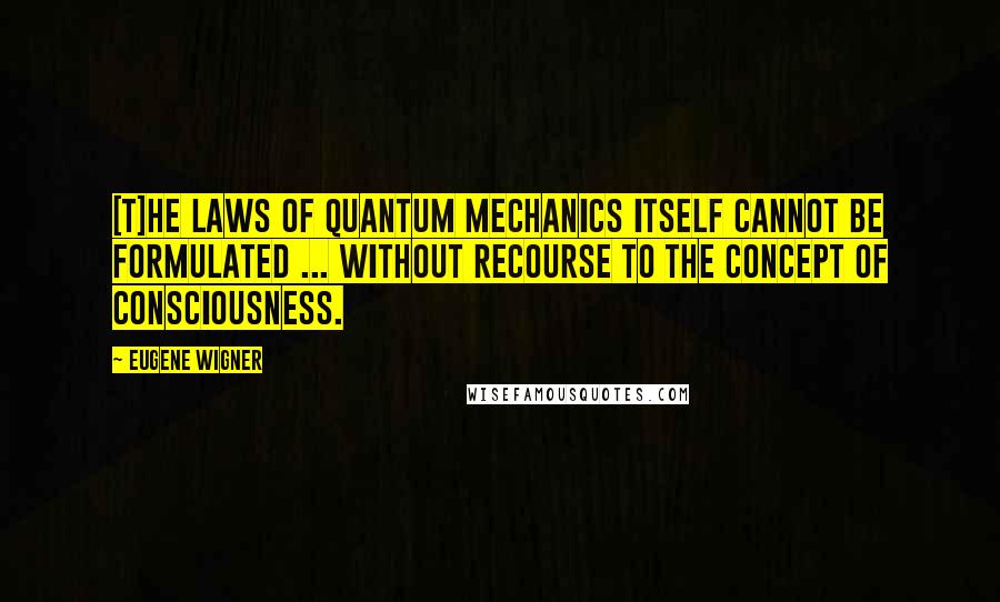 Eugene Wigner Quotes: [T]he laws of quantum mechanics itself cannot be formulated ... without recourse to the concept of consciousness.