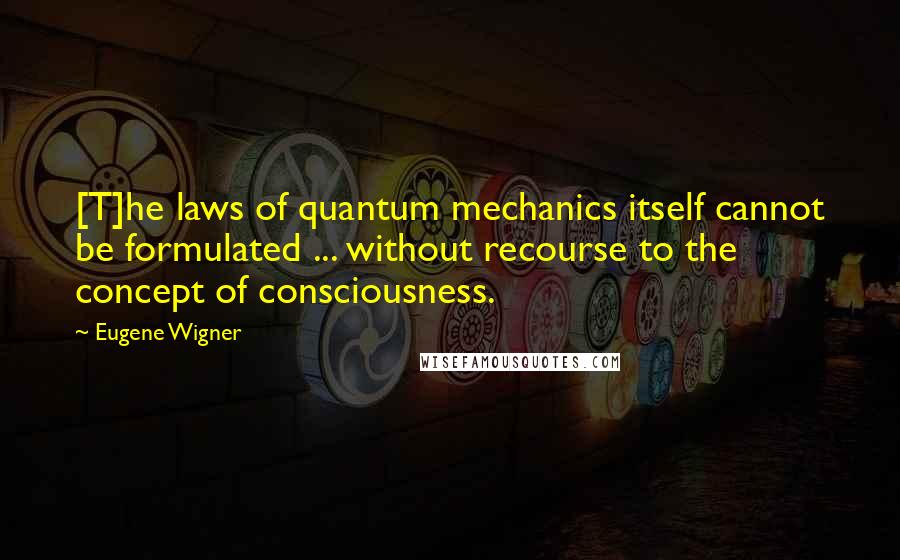 Eugene Wigner Quotes: [T]he laws of quantum mechanics itself cannot be formulated ... without recourse to the concept of consciousness.