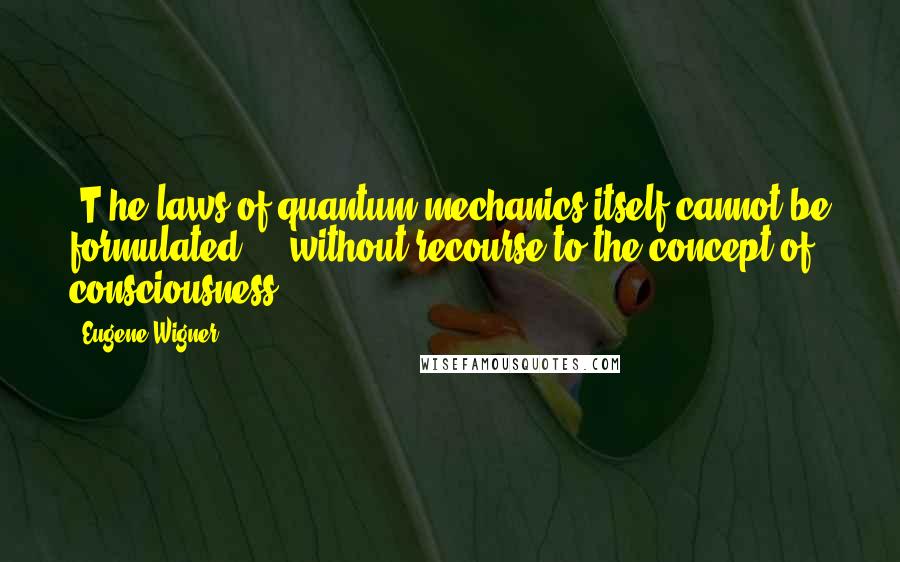 Eugene Wigner Quotes: [T]he laws of quantum mechanics itself cannot be formulated ... without recourse to the concept of consciousness.