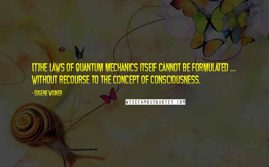 Eugene Wigner Quotes: [T]he laws of quantum mechanics itself cannot be formulated ... without recourse to the concept of consciousness.